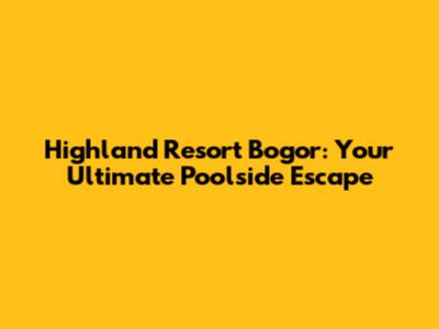 Highland Resort Bogor: Your Ultimate Poolside Escape