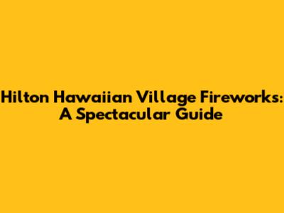 Hilton Hawaiian Village Fireworks: A Spectacular Guide