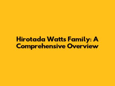 Hirotada Watts' Family: A Comprehensive Overview