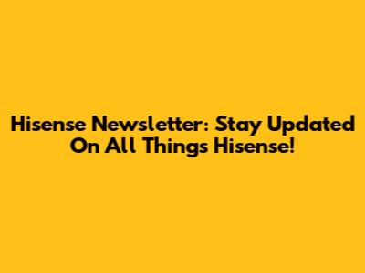 Hisense Newsletter: Stay Updated On All Things Hisense!