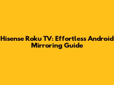 Hisense Roku TV: Effortless Android Mirroring Guide