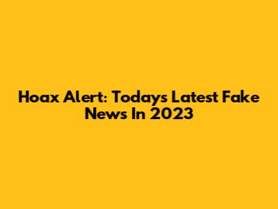 Hoax Alert: Today's Latest Fake News In 2023