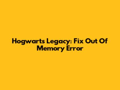 Hogwarts Legacy: Fix Out Of Memory Error