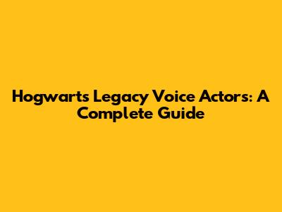 Hogwarts Legacy Voice Actors: A Complete Guide