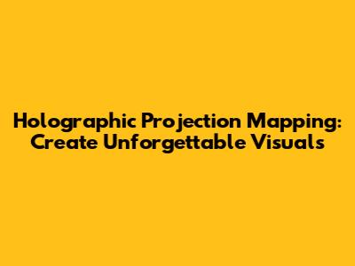 Holographic Projection Mapping: Create Unforgettable Visuals