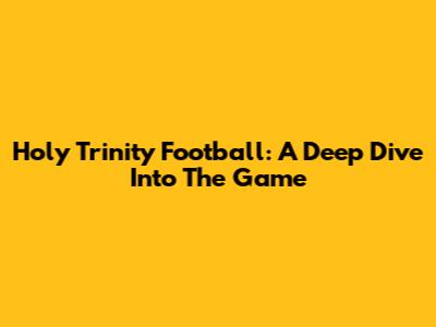 Holy Trinity Football: A Deep Dive Into The Game