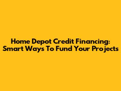 Home Depot Credit Financing: Smart Ways To Fund Your Projects