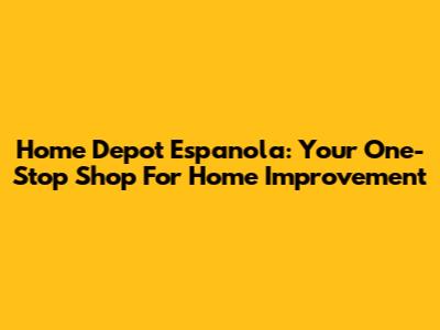 Home Depot Espanola: Your One-Stop Shop For Home Improvement