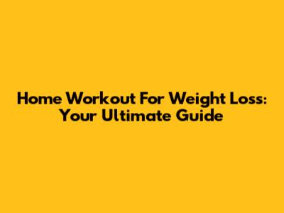 Home Workout For Weight Loss: Your Ultimate Guide