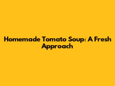 Homemade Tomato Soup: A Fresh Approach