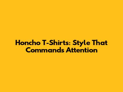 Honcho T-Shirts: Style That Commands Attention