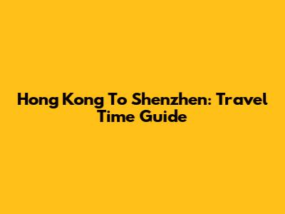 Hong Kong To Shenzhen: Travel Time Guide