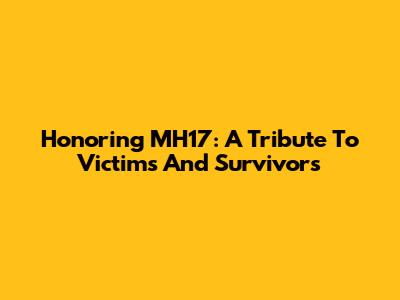 Honoring MH17: A Tribute To Victims And Survivors