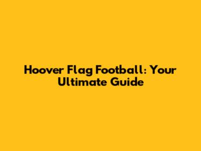 Hoover Flag Football: Your Ultimate Guide