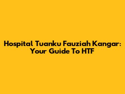 Hospital Tuanku Fauziah Kangar: Your Guide To HTF