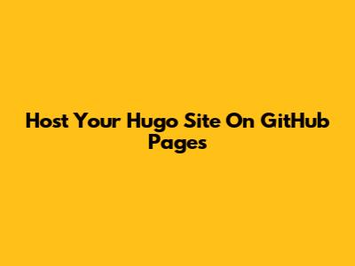 Host Your Hugo Site On GitHub Pages