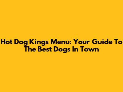 Hot Dog Kings Menu: Your Guide To The Best Dogs In Town