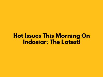 Hot Issues This Morning On Indosiar: The Latest!