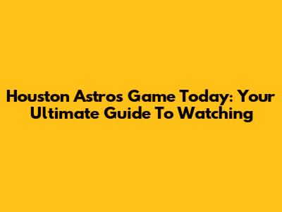 Houston Astros Game Today: Your Ultimate Guide To Watching
