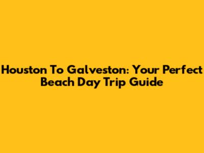 Houston To Galveston: Your Perfect Beach Day Trip Guide