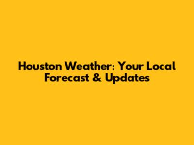 Houston Weather: Your Local Forecast & Updates