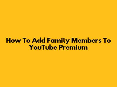 How To Add Family Members To YouTube Premium