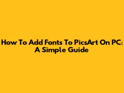 How To Add Fonts To PicsArt On PC: A Simple Guide