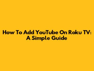 How To Add YouTube On Roku TV: A Simple Guide