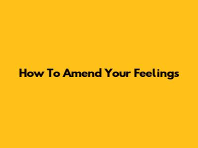 How To Amend Your Feelings