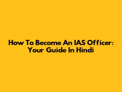 How To Become An IAS Officer: Your Guide In Hindi