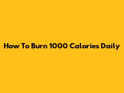 How To Burn 1000 Calories Daily