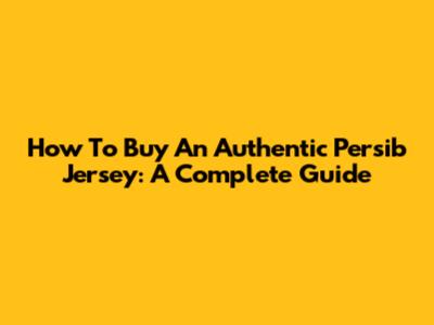 How To Buy An Authentic Persib Jersey: A Complete Guide