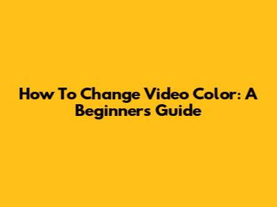 How To Change Video Color: A Beginner's Guide