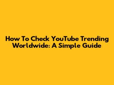 How To Check YouTube Trending Worldwide: A Simple Guide
