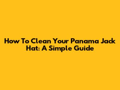 How To Clean Your Panama Jack Hat: A Simple Guide
