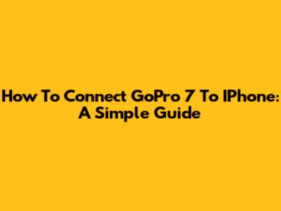 How To Connect GoPro 7 To IPhone: A Simple Guide