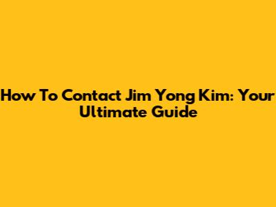 How To Contact Jim Yong Kim: Your Ultimate Guide