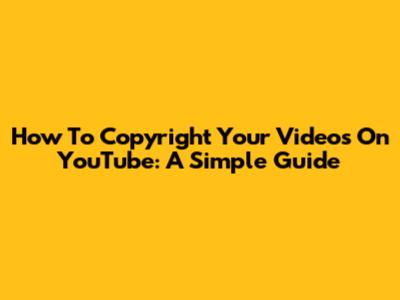 How To Copyright Your Videos On YouTube: A Simple Guide