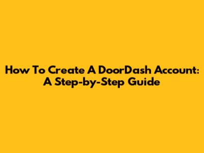 How To Create A DoorDash Account: A Step-by-Step Guide