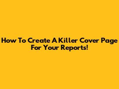 How To Create A Killer Cover Page For Your Reports!