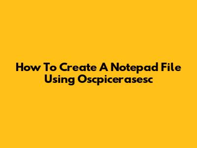 How To Create A Notepad File Using Oscpicerasesc