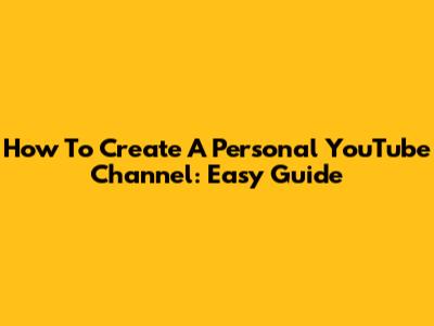 How To Create A Personal YouTube Channel: Easy Guide
