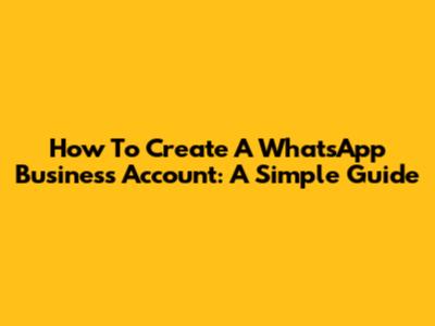 How To Create A WhatsApp Business Account: A Simple Guide