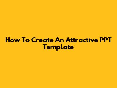 How To Create An Attractive PPT Template