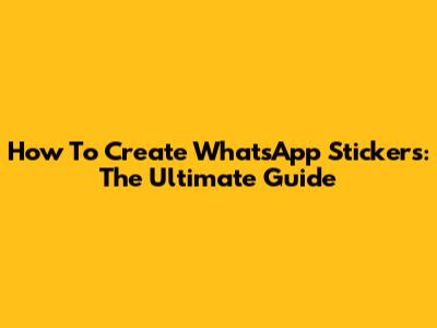 How To Create WhatsApp Stickers: The Ultimate Guide