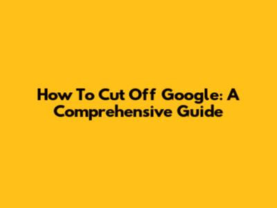 How To Cut Off Google: A Comprehensive Guide
