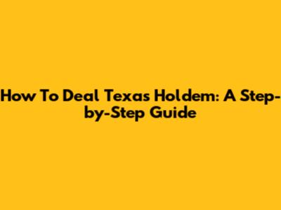 How To Deal Texas Hold'em: A Step-by-Step Guide