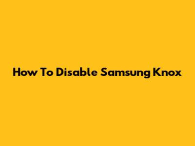 How To Disable Samsung Knox