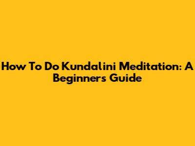 How To Do Kundalini Meditation: A Beginner's Guide
