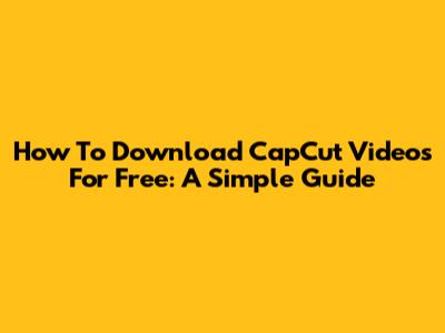 How To Download CapCut Videos For Free: A Simple Guide
